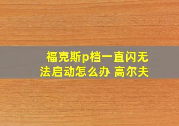 福克斯p档一直闪无法启动怎么办 高尔夫